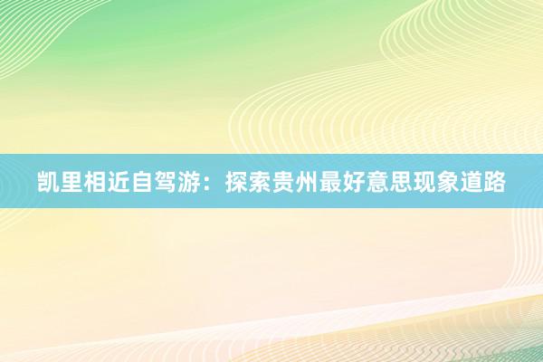 凯里相近自驾游：探索贵州最好意思现象道路